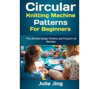 Circular Knitting Machine Patterns for Beginners: The Ultimate Design Patterns and Projects for Newbies