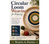 CIRCULAR LOOM WEAVING FOR BEGINNERS: A step-by-step approach to radial tension, warp spokes, and off-loom transitions