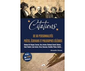 CITATIONS De 60 Personnalités, Poètes, Ecrivains et Philosophes célèbres.: Près de 1100 citations de Socrate à Saint-Exupéry.