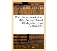 Cités et ruines américaines : Mitla, Palenqué, Izamal, Chichen-Itza, Uxmal (Éd.1862-1863) Eugène Emmanuel Viollet-Le-Duc (Auteur)