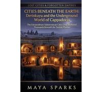 Cities Beneath the Earth: Derinkuyu and the Underground World of Cappadocia: The Extraordinary Subterranean Cities That Sheltered Thousands Beneath the Turkish Plateau