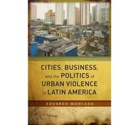 Cities Business and the Politics of Urban Violence in Latin America by Eduardo Moncada Eduardo Moncada (Auteur)