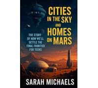 Cities in the Sky and Homes on Mars: The Story of How We’ll Settle the Final Frontier for Teens