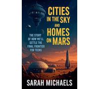 Cities in the Sky and Homes on Mars: The Story of How We'll Settle the Final Frontier for Teens