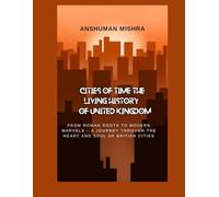 Cities of Time: The Living History of the United Kingdom: From Roman Roots to Modern Marvels - A Journey Through the Heart and Soul of British Cities