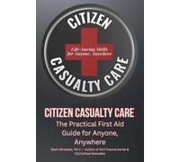 Citizen Casualty Care: The Practical First Aid Guide For Anyone, Anywhere