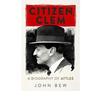 Citizen Clem: A Biography of Attlee: Winner of the Orwell Prize
