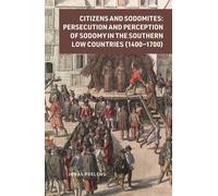 Citizens And Sodomites: Persecution And Perception Of Sodomy In The Southern Low Countries (1400-1700)