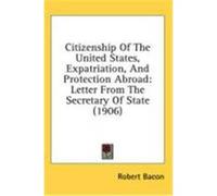 Citizenship of the United States, Expatriation, and Protection Abroad: Letter from the Secretary of State (1906) Bacon, Robert (Auteur)