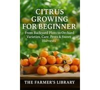 Citrus Growing for Beginners: How to Grow Sweet, Juicy Citrus in Pots or Backyard Orchards: A Practical Guide to Varieties, Care, Pruning, Pest Control and Year-Round Citrus Harvests