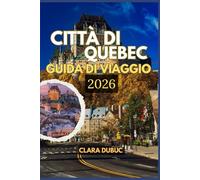 CITTÀ DI QUEBEC GUIDA DI VIAGGIO 2026: Scopri la magia del vecchio Quebec e oltre: esplora monumenti iconici, gite panoramiche di un giorno, cucina ... su budget, sicurezza e viaggi sostenibili