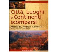Città, luoghi e continenti scomparsi. Atlantide, Avalon, Lemuria... Storia, mistero, archeologia