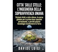 Città Sulle Stelle L'Ingegneria della Sopravvivenza Umana: Sistemi vitali a ciclo chiuso, la corsa globale per la prima base spaziale permanente, e perché questa tecnologia trasformerà la Terra