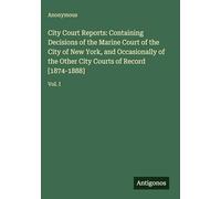 City Court Reports: Containing Decisions of the Marine Court of the City of New York, and Occasionally of the Other City Courts of Record [1874-1888]: Vol. I