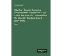 City Court Reports: Containing Decisions of the Marine Court of the City of New York, and Occasionally of the Other City Courts of Record [1874-1888]: Vol. I