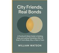 City Friends, Real Bonds: A Practical 8-W uide to Building Deep and Lasting Friendships After 30 - Even If You’re Busy, Shy, or New in Town