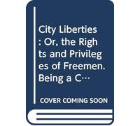 City Liberties: Or, the Rights and Privileges of Freemen. Being a Concise Abridgment of All the Laws, Charters, by-Laws, and Customs of London, Down ... and Other Inhabitants of the City of London.