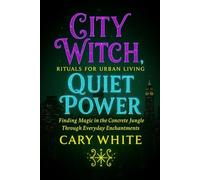 City Witch, Quiet Power: Rituals for Urban Living: Finding Magic in the Concrete Jungle Through Everyday Enchantments
