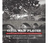 Civil War Places: Seeing the Conflict Through the Eyes of Its Leading Historians