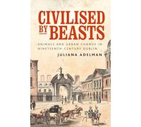 Civilised by Beasts: Animals and Urban Change in Nineteenth-century Dublin