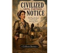 Civilized Until Further Notice: The Etiquette Guide to Surviving the End of the World