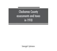 Clackamas County Assessments And Taxes In 1910, Showing The Difference Between Assessments And Taxes Under The General Property Tax System And The Land Value Or Single Tax And Exemption System, Propos
