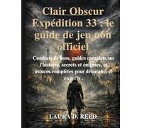Clair Obscur Expédition 33 : le guide de jeu non officiel: Combats de boss, guides complets sur l'histoire, secrets et énigmes, et astuces complètes pour débutants et experts