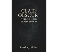 Clair Obscur : Guide du jeu Expédition 33: Des premiers pas aux coups finaux : Manuel complet du joueur pour l’Expédition 33