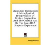 Clairaudient Transmission: A Metaphysical Interpretation of Genius, Inspiration and the Creative ACT, on the Basis of a Singular Experience Hollen, Henry (Auteur)