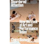 Claire Bishop - Disordered Attention How We Look at Art and Performa - E245z