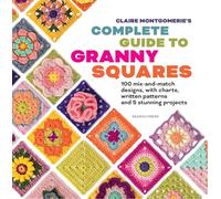 Claire Montgomerie's Complete Guide to Granny Squares: 100 Mix-and-Match Designs, with Charts, Written Patterns and 8 Stunning Projects