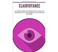 Clairvoyance : Le Guide Complet Du Débutant À La Voyance, La Médiumnité Et Au Développant De Son Intuition Psychique