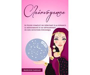 Clairvoyance : Le Guide complet du débutant à la voyance, la médiumnité et au développant de son intuition psychique