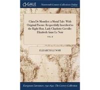 Clara De Montfier a Moral Tale With Original Poems Respectfully Inscribed to the Right Hon. Lady Charlotte Greville Elizabeth Anne Le Noir VOL. II - Eliza Elizabeth Le NoirElizabeth Le Noir (Auteur)