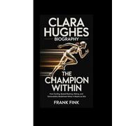 CLARA HUGHES BIOGRAPHY: The Champion Within How Cycling, Speed Skating, Hiking, and Vulnerability Redefined What It Means to Win