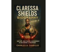 CLARESSA SHIELDS BIOGRAPHY: HER LIFE, HER FIGHTS, AND HER JOURNEY TO BECOMING A CHAMPION