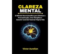 Clareza Mental: O Método Neurocientífico para Eliminar a Procrastinação, Criar Disciplina e Assumir Controle Total da Própria Vida