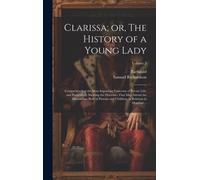 Clarissa; Or, The History Of A Young Lady: Comprehending The Most Important Concerns Of Private Life; And Particularly Shewing The Distresses That May