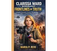 CLARISSA WARD BIOGRAPHY: FRONTLINES OF TRUTH: A Fearless Journalist's Journey Through War, Power, and Human Survival
