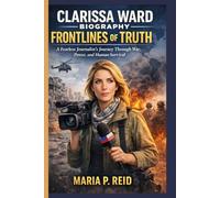 CLARISSA WARD BIOGRAPHY: FRONTLINES OF TRUTH: A Fearless Journalist's Journey Through War, Power, and Human Survival
