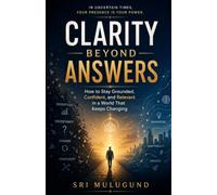 CLARITY BEYOND ANSWERS: How to Stay Grounded, Confident, and Relevant in a World That Keeps Changing