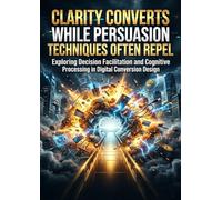 Clarity Converts While Persuasion Techniques Often Repel: Exploring Decision Facilitation and Cognitive Processing in Digital Conversion Design