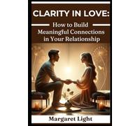 Clarity in Love: How to Build Meaningful Connections in Your Relationship.: Discover deeper love by understanding yourself, your partner, and what truly matters most.