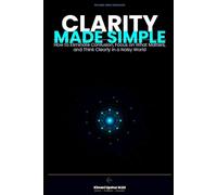Clarity Made Simple: How to Eliminate Confusion, Focus on What Matters, and Think Clearly in a Noisy World