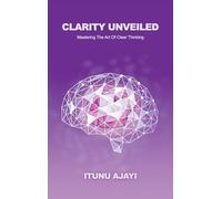 Clarity Unveiled: Mastering The Art Of Clear Thinking