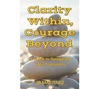 Clarity Within, Courage Beyond: A Guide to Navigating Life's Transitions