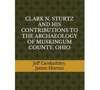 CLARK N. STURTZ AND HIS CONTRIBUTIONS TO THE ARCHAEOLOGY OF MUSKINGUM COUNTY, OHIO