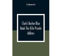 Clark's Boston Blue Book The Elite Private Address, Carriage And Club Directory Ladies Visiting List And Shopping Guide