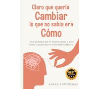 CLARO QUE QUERÍA CAMBIAR LO QUE NO SABIA ERA CÓMO: Guía práctica que te muestra paso a paso cómo transformar tu vida desde adentro.