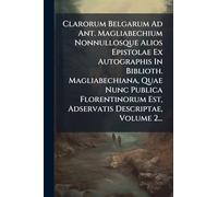 Clarorum Belgarum Ad Ant. Magliabechium Nonnullosque Alios Epistolae Ex Autographis In Biblioth. Magliabechiana, Quae Nunc Publica Florentinorum Est, Adservatis Descriptae, Volume 2...
